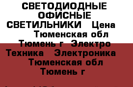 СВЕТОДИОДНЫЕ ОФИСНЫЕ СВЕТИЛЬНИКИ › Цена ­ 850 - Тюменская обл., Тюмень г. Электро-Техника » Электроника   . Тюменская обл.,Тюмень г.